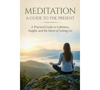 Meditation: A Guide to the Present - A Practical Guide to Calmness, Insight, and the Heart of Letting Go