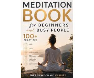 Meditation Book for Beginners and Busy People: 100+ Practices for Sleep, Focus, Mindfulness, Body Awareness, Emotional Balance & Breathwork for Relaxation and Clarity