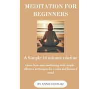 Meditation for Beginners : A simple 10 minute routine: Learn how to start meditating with simple, effective techniques for a calm and focused mind.