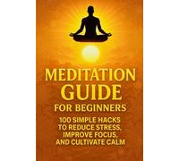 Meditation Guide for Beginners: 100 Simple Hacks for Calm, Focus, and Mindfulness in Everyday Life