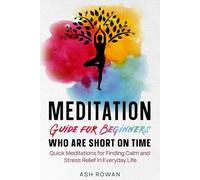 Meditation Guide for Beginners Who Are Short on Time: Quick Meditations for Finding Calm and Stress Relief In Everyday Life