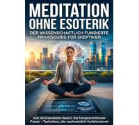 Meditation ohne Esoterik: Der wissenschaftlich fundierte Praxisguide für Skeptiker: Von Achtsamkeits-Basics ortgeschrittener Praxis - Techniken, die nachweislich funktionieren