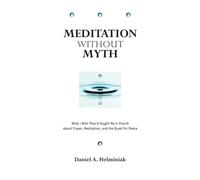 Meditation Without Myth: What I Wish They'd Taught Me in Church About Prayer, Meditation, and the Quest for Peace