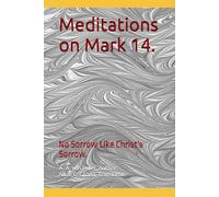 Meditations on Mark 14.: No Sorrow Like Christ's Sorrow.
