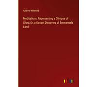 Meditations, Representing a Glimpse of Glory; Or, a Gospel Discovery of Emmanuels Land