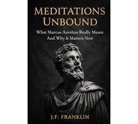 Meditations Unbound: What Marcus Aurelius Really Meant And Why It Matters Now