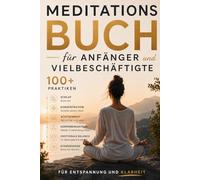 Meditationsbuch für Anfänger und vielbeschäftigte Menschen: Über 100 Übungen für Schlaf, Fokus, Achtsamkeit, Körperwahrnehmung, emotionale Balance und Atemtechniken für Entspannung und Klarheit