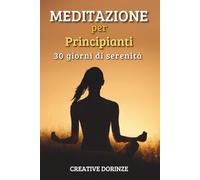 MEDITAZIONE PER PRINCIPIANTI: 30 Giorni di Serenità. La guida completa per imparare a meditare da zero. Riduci stress e ansia con tecniche semplici di mindfulness e respirazione consapevole