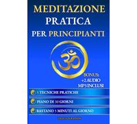Meditazione Pratica per Principianti: Guida Passo-Passo con 5 Facili Tecniche per Chi non Ha mai Meditato prima, Scopri come Pochi Minuti al Giorno Possono Cambiare Radicalmente la Tua Vita.