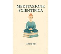 Meditazione scientifica: Il percorso di un principiante verso la serenità, supportato dalla scienza, esercizi passo-passo e e approfondimenti culturali
