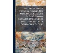 Meditazioni Per Ciascun Giorno Del Mese Sulla Passione Di Gesù Cristo, Estratte Dalle Opere Di Alcuni Pp. Della Compagnia Di Gesù