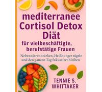 mediterrane Cortisol Detox Diät für vielbeschäftigte, berufstätige Frauen: Nebennieren stärken, Heißhunger zügeln und den ganzen Tag fokussiert bleiben