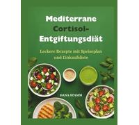 Mediterrane Cortisol-Entgiftungsdiät: Leckere Rezepte mit Speiseplan und Einkaufsliste