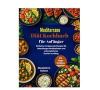 Mediterrane Diät Kochbuch für Anfänger: Einfache, herzgesunde Rezepte für lebenslanges Wohlbefinden und unkompliziertes Kochen im Alltag.
