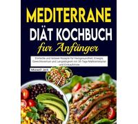 Mediterrane Diät kochbuch fur Anfänger: Einfache und leckere Rezepte für Herzgesundheit, Energie, Gewichtsverlust und Langlebigkeit mit 30-Tage-Mahlzeitenplan und Einkaufsliste
