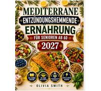 MEDITERRANE ENTZÜNDUNGSHEMMENDE ERNÄHRUNG FÜR SENIOREN AB 60 2027: Einfache 5-Zutaten-Rezepte, 30-Tage-Ernährungsplan und Tipps für Herzgesundheit, weniger Entzündungen und gesundes Altern