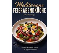 Mediterrane Feierabendküche für Berufstätige: schnelle & gesunde Rezepte für stressfreie Abende, ganz ohne stundenlang in der Küche zu stehen - inkl. Nährwertangaben & Farbfotos