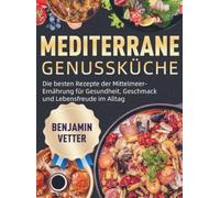 Mediterrane Genussküche: Die besten Rezepte der Mittelmeer-Ernährung für Gesundheit, Geschmack und Lebensfreude im Alltag