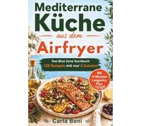 Mediterrane Küche aus dem Airfryer: Das Blue Zone Kochbuch 120 Rezepte mit nur 5 Zutaten für die Mittelmeerdiät und mediterrane Ernährung, mehr Energie und genussvolles Wohlbefinden im Alltag