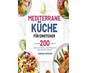 Mediterrane Küche für Einsteiger: 200 schnelle und einfache, leckere Rezepte für einen gesunden Lebensstil