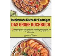 Mediterrane Küche für Einsteiger - Das große Kochbuch: 120 Einfache und Nährstoffreiche Mittelmeerrezepte für ein Gesundes Herz, Langlebigkeit und Einen Ausgeglichenen Lebensstil