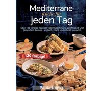 Mediterrane Küche für jeden Tag: Über 120 farbige Rezepte voller Geschmack, Leichtigkeit und gesundem Genuss - einfach, frisch und schnell gekocht!