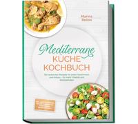 Mediterrane Küche Kochbuch: Die leckersten Rezepte für jeden Geschmack und Anlass - für mehr Vitalität und Wohlbefinden - inkl. Brote & Gebäck, Salate, Aufstriche, Fingerfood, Getränke uvm.