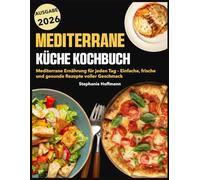 Mediterrane Küche Kochbuch: Mediterrane Ernährung für jeden Tag - Einfache, frische und gesunde Rezepte voller Geschmack