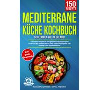 Mediterrane Küche Kochbuch - Schlemmen wie im Urlaub!: 150 leckere Rezepte für eine gesunde und ausgewogene Ernährung auf mediterrane Art. Inkl. Ernährungsratgeber zum Einstieg in die Mittelmeerküche