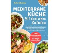 Mediterrane Küche mit deutschen Zutaten: 150+ Köstliche mediterrane Rezepte leicht gemacht mit deutschen Zutaten. Inklusive 30-Tage-Ernährungsplan für lokale Geschmäcker und ein gesundes Leben