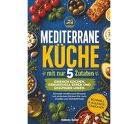 Mediterrane Küche mit nur 5 Zutaten: Einfach kochen, genussvoll essen und gesünder leben. Schnelle mediterrane Rezepte mit einfachen Zutaten für mehr Vitalität und Wohlbefinden