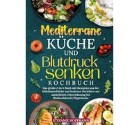 Mediterrane Küche und Blutdruck senken Kochbuch: Das große 2-in-1-Buch mit Rezepten aus der Mittelmeerküche und leckeren Gerichten zur natürlichen Unterstützung bei Bluthochdruck/Hypertonie.