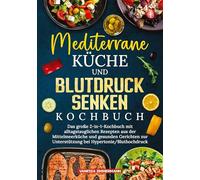 Mediterrane Küche und Blutdruck senken Kochbuch: Das große 2-in-1-Kochbuch mit alltagstauglichen Rezepten aus der Mittelmeerküche und gesunden Gerichten zur Unterstützung bei Hypertonie/Bluthochdruck