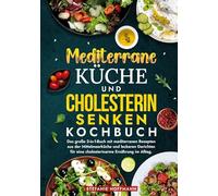 Mediterrane Küche und Cholesterin Senken Kochbuch: Das große 2-in-1-Buch mit mediterranen Rezepten aus der Mittelmeerküche und leckeren Gerichten für eine cholesterinarme Ernährung im Alltag.
