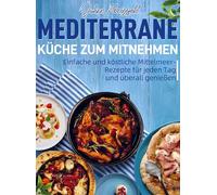 Mediterrane Küche zum Mitnehmen: Einfache und köstliche Mittelmeer-Rezepte für jeden Tag und überall genießen