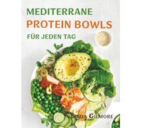 Mediterrane Protein-Bowls für jeden Tag: Schnelle & einfache Rezepte für frische, mediterrane Küche im Alltag