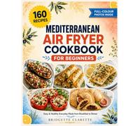 Mediterranean Air Fryer Cookbook for Beginners: 160 Easy and Healthy Recipes for Everyday Home Cooking, from Breakfast to Dinner, with Calorie Counts and a Colour Photo for Every Dish
