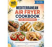 Mediterranean Air Fryer Cookbook for Beginners: 160 Easy and Healthy Recipes for Everyday Home Cooking, from Breakfast to Dinner, with Calorie Counts and a Color Photo for Every Dish