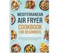 Mediterranean Air Fryer Cookbook for Beginners: 2000 Days Of Flavorful Mediterranean Air Fryer Recipes for Beginners with a 30-Day Meal Plan to Enjoy Healthy, Easy, and Delicious Meals Every Day