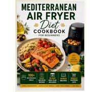 Mediterranean Air Fryer Diet Cookbook for Beginners: Spend Less Time Cooking and More Time Living with a 30-Day Meal Plan, Weekly Shopping Lists, Bonus Recipes, and Easy Mediterranean Air Fryer Meals