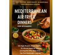 Mediterranean Air Fryer Dinners for Beginners: 120 High-Protien | Heart-Healthy | 30-Minute Meal for Women Who Want Easy, No-Fuss Weeknight Cooking