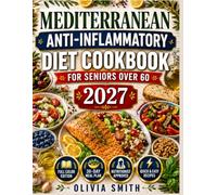 MEDITERRANEAN ANTI- INFLAMMATORY DIET COOKBOOK FOR SENIORS OVER 60 2027: 5-Ingredient Recipes, 30-Day Meal Plan & Nutrition Tips to Reduce Inflammation, Support Heart Health, Boost Energy & Age Well