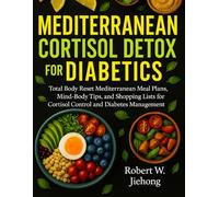 Mediterranean Cortisol Detox For Diabetics: Total Body Reset Mediterranean Meal Plans, Mind-Body Tips, and Shopping Lists for Cortisol Control and Diabetes Management