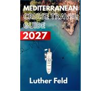 Mediterranean Cruise Travel Guide 2027: Mediterranean Cruise Travel Guide 2027 Plan Smarter, Explore More, and Make the Most of Every Port from Spain and Italy to Greece, Türkiye, Croatia, and Malta