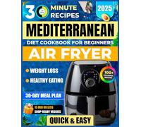 Mediterranean Diet Air Fryer Cookbook for Beginners: 100+ Quick & Easy 30-Minute Recipes for Healthy Eating & Weight Loss (30 Minute Mediterranean)