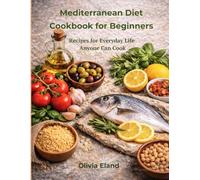 Mediterranean Diet Cookbook for Beginners: 100 Quick, Healthy, Flavor-Packed Recipes for Everyday Life Anyone Can Cook