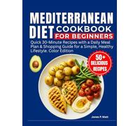 Mediterranean Diet Cookbook for Beginners: Quick 30-Minute Recipes with a Daily Meal Plan & Shopping Guide for a Simple, Healthy Lifestyle. Color Edition
