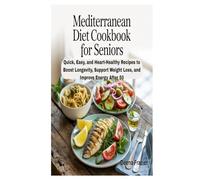 MEDITERRANEAN DIET COOKBOOK FOR SENIORS: Quick, Easy, and Heart-Healthy Recipes to Boost Longevity, Support Weight Loss, and Improve Energy After 50