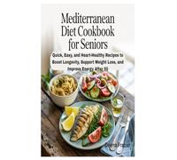 MEDITERRANEAN DIET COOKBOOK FOR SENIORS: Quick, Easy, and Heart-Healthy Recipes to Boost Longevity, Support Weight Loss, and Improve Energy After 50