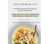 MEDITERRANEAN DIET FOR BEGINNERS WITH HIGH BLOOD PRESSURE: 100 QUICK, HEART-HEALTHY RECIPES TO SUPPORT HEALTHY BLOOD PRESSURE AND A STRONGER HEART IN 30 DAYS